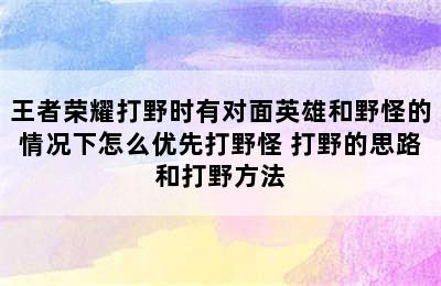 王者荣耀打野时有对面英雄和野怪的情况下怎么优先打野怪 打野的思路和打野方法